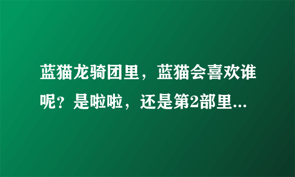 蓝猫龙骑团里，蓝猫会喜欢谁呢？是啦啦，还是第2部里的公主还是九尾狐呢？她们3喜欢蓝猫吗？