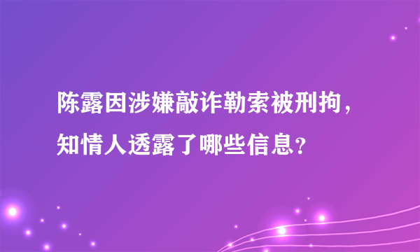 陈露因涉嫌敲诈勒索被刑拘，知情人透露了哪些信息？