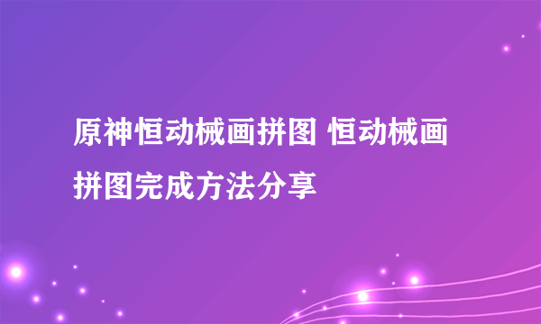 原神恒动械画拼图 恒动械画拼图完成方法分享