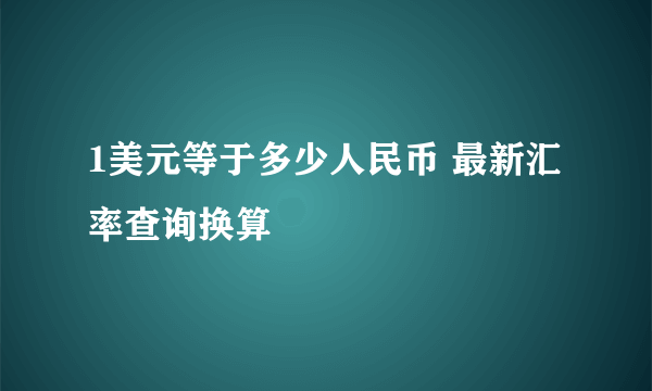 1美元等于多少人民币 最新汇率查询换算