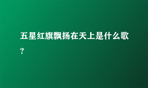 五星红旗飘扬在天上是什么歌？