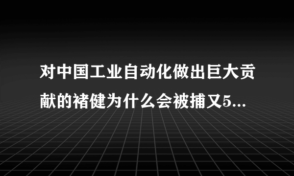 对中国工业自动化做出巨大贡献的褚健为什么会被捕又5次延迟庭审？