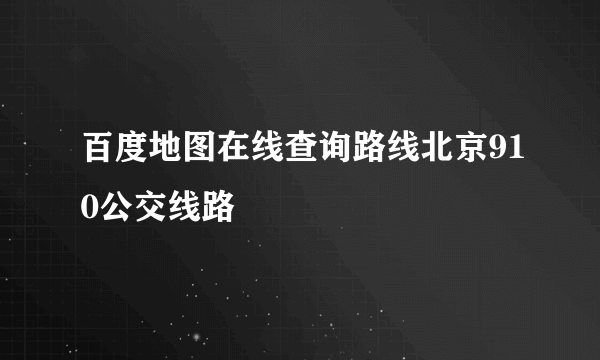 百度地图在线查询路线北京910公交线路