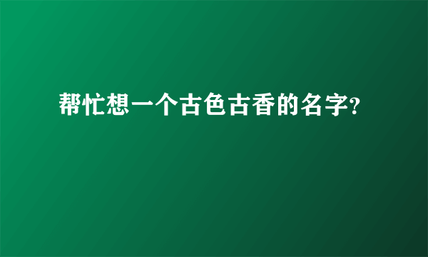 帮忙想一个古色古香的名字？