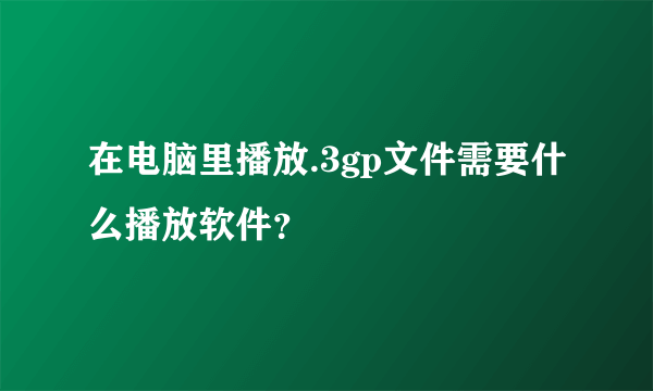 在电脑里播放.3gp文件需要什么播放软件？