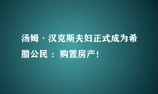 汤姆·汉克斯夫妇正式成为希腊公民 ：购置房产！