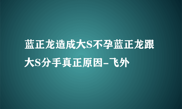 蓝正龙造成大S不孕蓝正龙跟大S分手真正原因-飞外