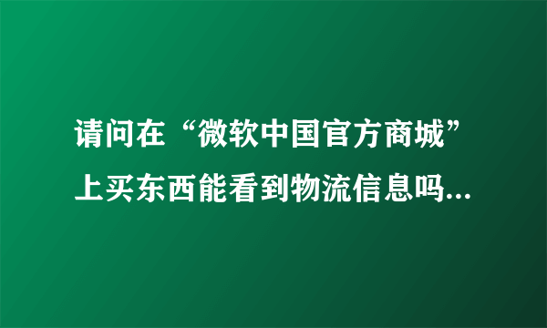 请问在“微软中国官方商城”上买东西能看到物流信息吗?官网上买东西有保障吗？