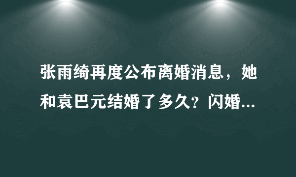 张雨绮再度公布离婚消息，她和袁巴元结婚了多久？闪婚真的容易闪离吗？