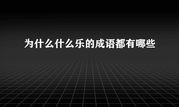 为什么什么乐的成语都有哪些