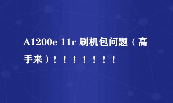 A1200e 11r 刷机包问题（高手来）！！！！！！！