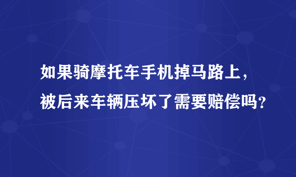 如果骑摩托车手机掉马路上，被后来车辆压坏了需要赔偿吗？