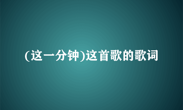 (这一分钟)这首歌的歌词