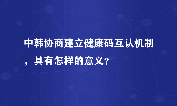 中韩协商建立健康码互认机制，具有怎样的意义？