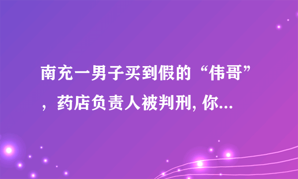 南充一男子买到假的“伟哥”，药店负责人被判刑, 你怎么看？