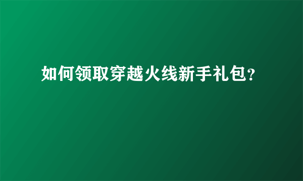 如何领取穿越火线新手礼包？