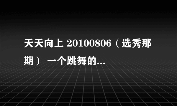 天天向上 20100806（选秀那期） 一个跳舞的中国选手（曲兴） 跳舞时放的背景音乐 知道的说下 谢谢啦