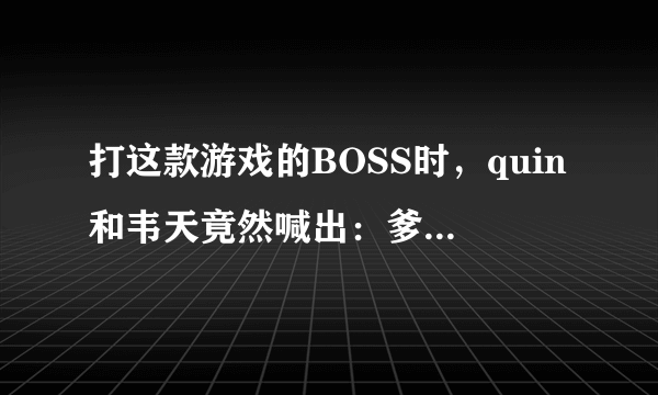 打这款游戏的BOSS时，quin和韦天竟然喊出：爹，我错了？