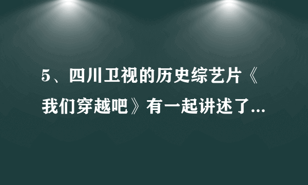 5、四川卫视的历史综艺片《我们穿越吧》有一起讲述了一个模拟新石器时代人类生存的故事,那么片中主人公有可能遇到以下的古人类是( )①元谋人   ②北京人 ③半坡居民 ④河姆渡居民A.①②	    B.②③	   C.①④	   D.③④