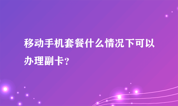 移动手机套餐什么情况下可以办理副卡？