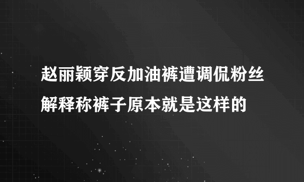 赵丽颖穿反加油裤遭调侃粉丝解释称裤子原本就是这样的