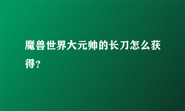 魔兽世界大元帅的长刀怎么获得？