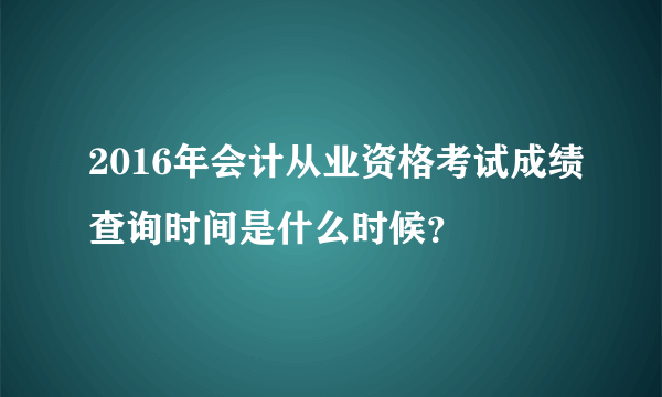 2016年会计从业资格考试成绩查询时间是什么时候？