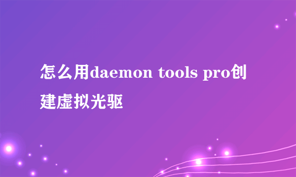 怎么用daemon tools pro创建虚拟光驱