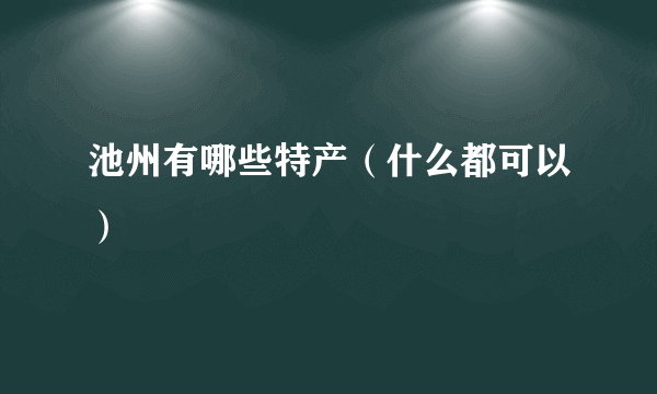 池州有哪些特产（什么都可以）