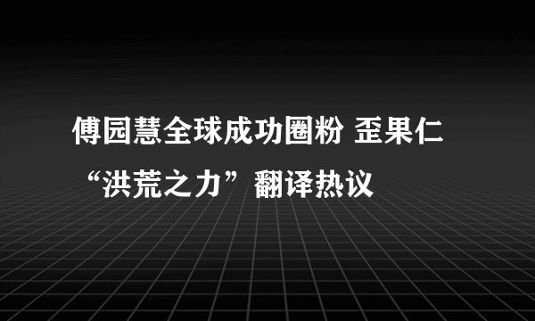 傅园慧全球成功圈粉 歪果仁“洪荒之力”翻译热议