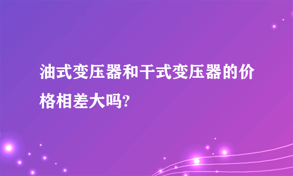 油式变压器和干式变压器的价格相差大吗?