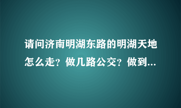 请问济南明湖东路的明湖天地怎么走？做几路公交？做到那一站？？