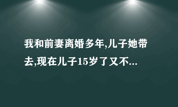 我和前妻离婚多年,儿子她带去,现在儿子15岁了又不听话,她不想带要给我,而我现？