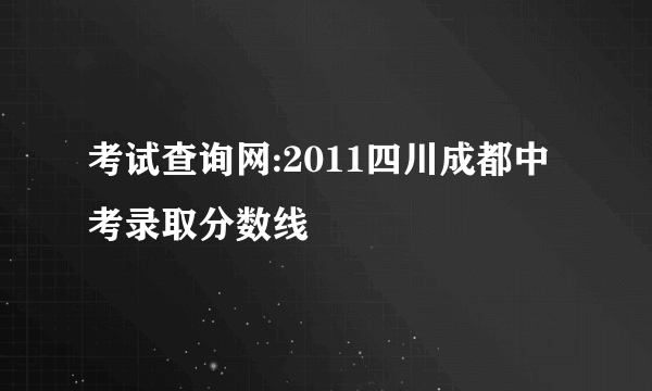 考试查询网:2011四川成都中考录取分数线