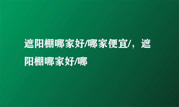 遮阳棚哪家好/哪家便宜/，遮阳棚哪家好/哪