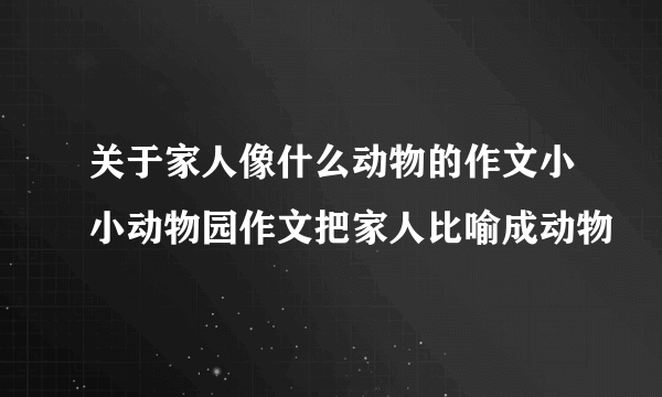 关于家人像什么动物的作文小小动物园作文把家人比喻成动物