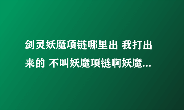 剑灵妖魔项链哪里出 我打出来的 不叫妖魔项链啊妖魔项链哪里出啊  我打出来的不叫妖魔项链？