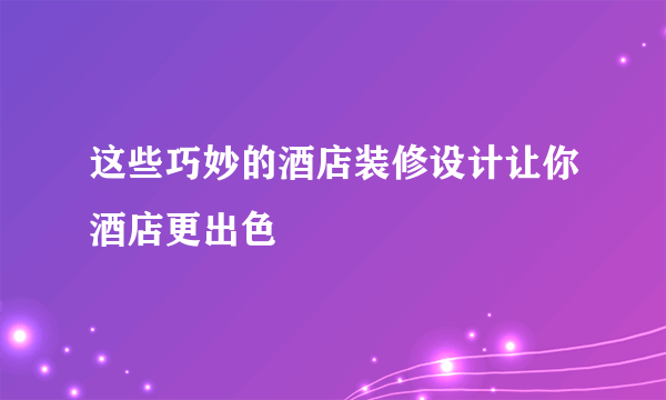 这些巧妙的酒店装修设计让你酒店更出色