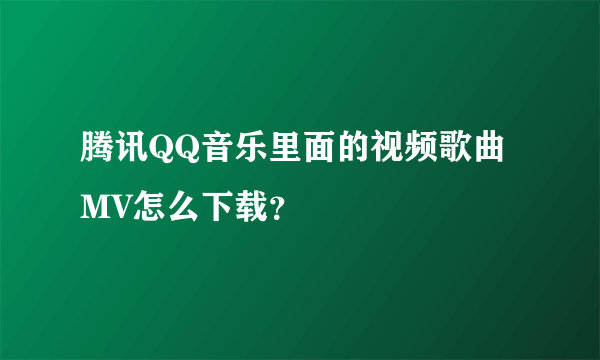 腾讯QQ音乐里面的视频歌曲MV怎么下载？