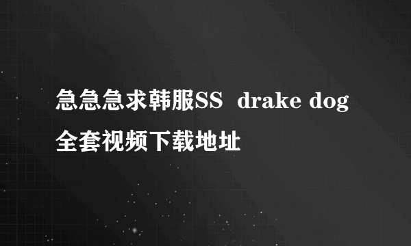 急急急求韩服SS  drake dog 全套视频下载地址