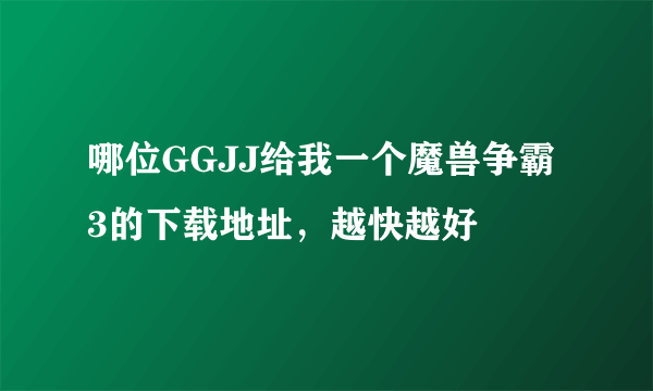 哪位GGJJ给我一个魔兽争霸3的下载地址，越快越好