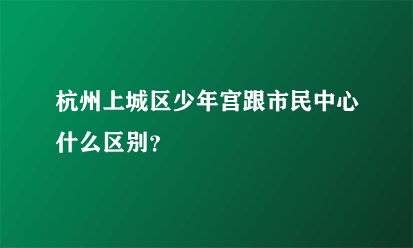 杭州上城区少年宫跟市民中心什么区别？