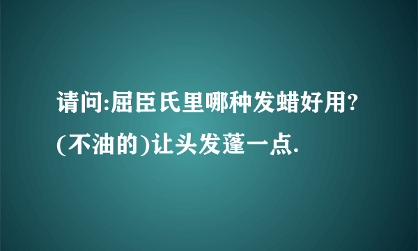 请问:屈臣氏里哪种发蜡好用?(不油的)让头发蓬一点.