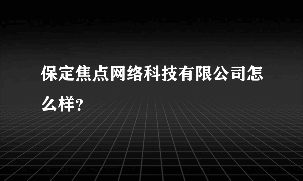 保定焦点网络科技有限公司怎么样？