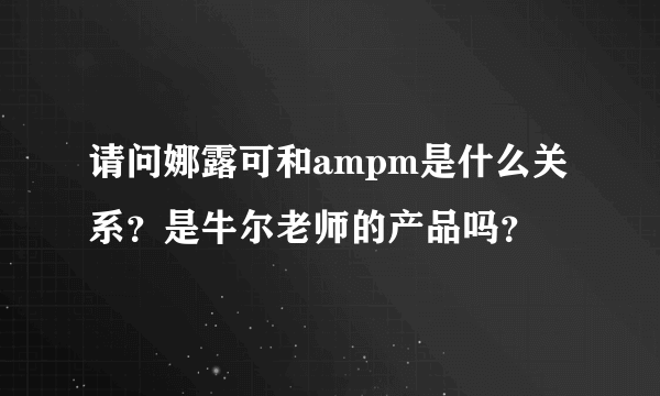 请问娜露可和ampm是什么关系？是牛尔老师的产品吗？