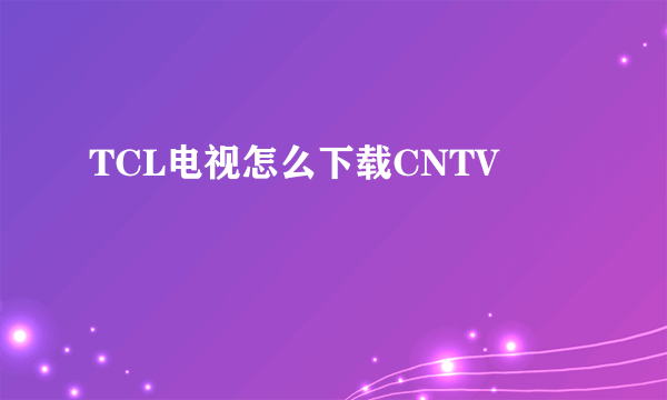 TCL电视怎么下载CNTV