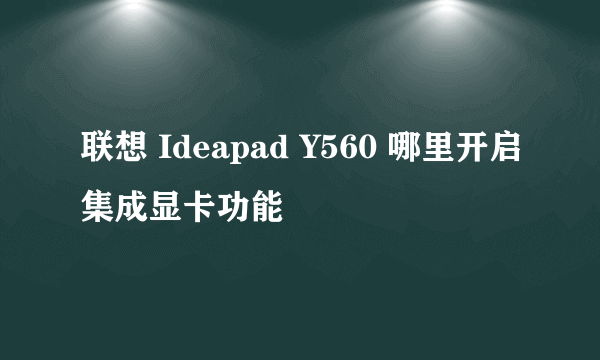 联想 Ideapad Y560 哪里开启集成显卡功能