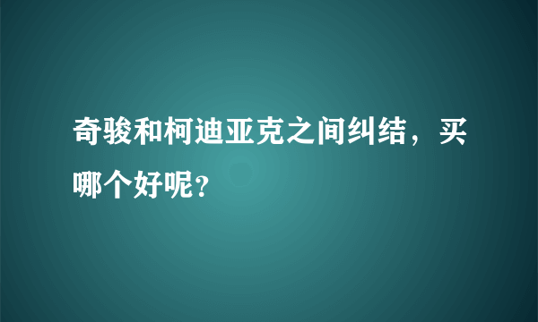 奇骏和柯迪亚克之间纠结，买哪个好呢？