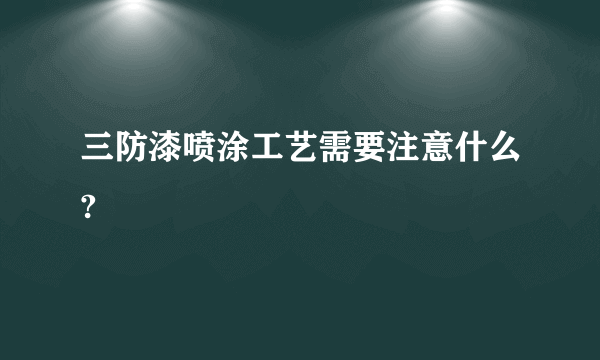 三防漆喷涂工艺需要注意什么?