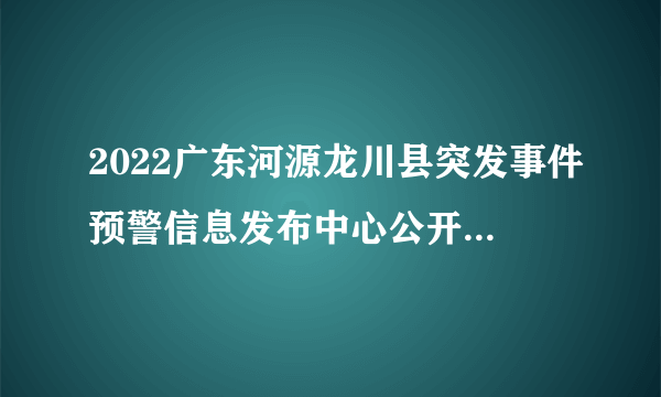 2022广东河源龙川县突发事件预警信息发布中心公开招聘工作人员面试事项公告